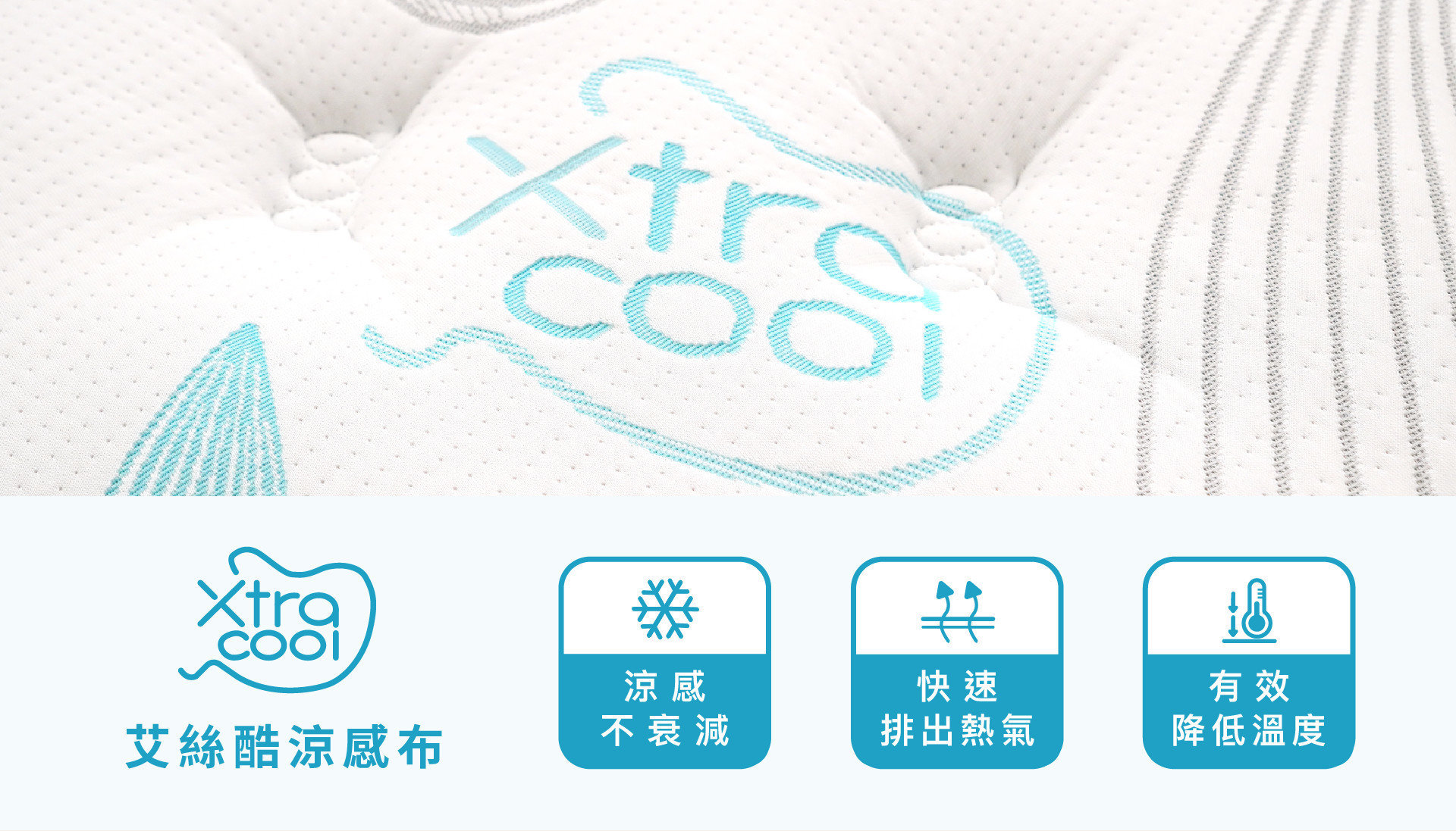 艾斯床墊採用專利技術Xtra cool艾絲酷表布，具有優異且高效率傳導，可有效降低體感溫度，長時間睡眠也不易悶熱。
